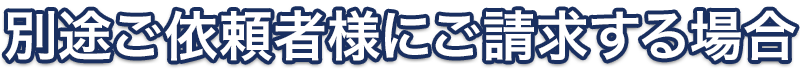 別途ご依頼者様にご請求する場合